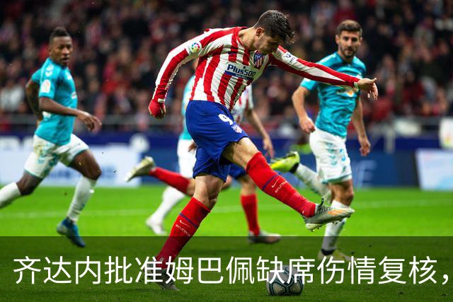 齐达内批准姆巴佩缺席伤情复核，与俱乐部沟通顺畅